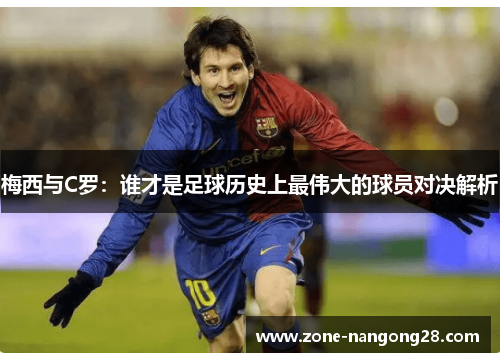 梅西与C罗：谁才是足球历史上最伟大的球员对决解析
