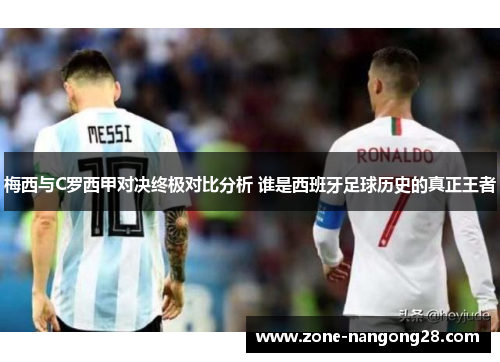 梅西与C罗西甲对决终极对比分析 谁是西班牙足球历史的真正王者