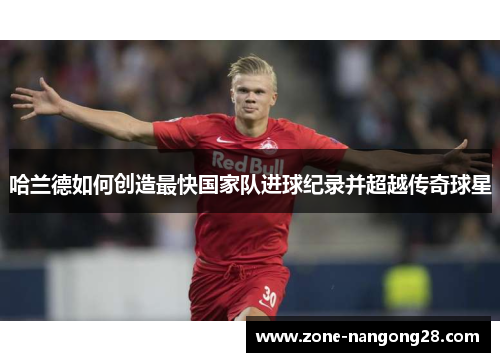 哈兰德如何创造最快国家队进球纪录并超越传奇球星
