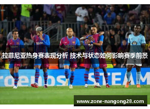 拉菲尼亚热身赛表现分析 技术与状态如何影响赛季前景