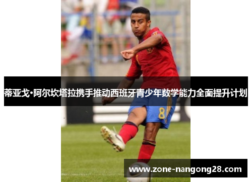 蒂亚戈·阿尔坎塔拉携手推动西班牙青少年数学能力全面提升计划