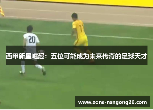 西甲新星崛起：五位可能成为未来传奇的足球天才