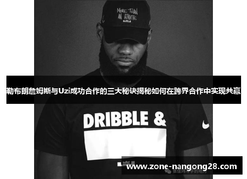 勒布朗詹姆斯与Uzi成功合作的三大秘诀揭秘如何在跨界合作中实现共赢
