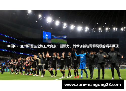 中国U20亚洲杯晋级之路五大亮点：凝聚力、战术创新与青春风暴的精彩展现