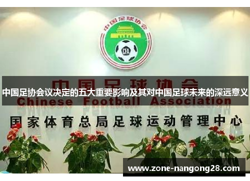 中国足协会议决定的五大重要影响及其对中国足球未来的深远意义