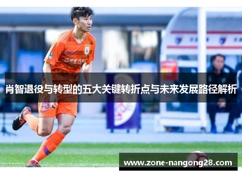 肖智退役与转型的五大关键转折点与未来发展路径解析