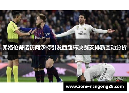 弗洛伦蒂诺访问沙特引发西超杯决赛安排新变动分析