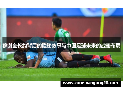 穆谢奎长约背后的隐秘故事与中国足球未来的战略布局