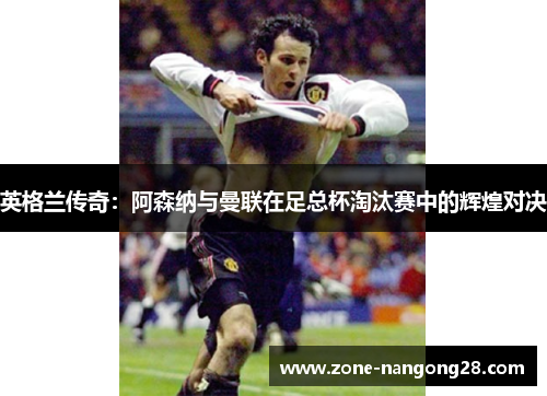 英格兰传奇：阿森纳与曼联在足总杯淘汰赛中的辉煌对决