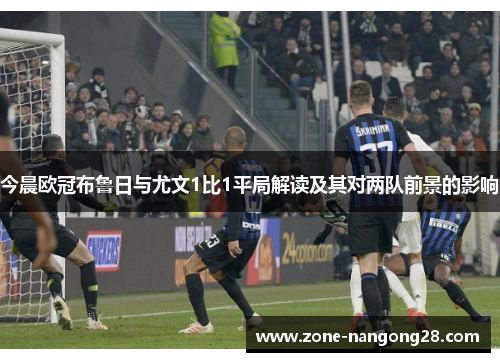 今晨欧冠布鲁日与尤文1比1平局解读及其对两队前景的影响