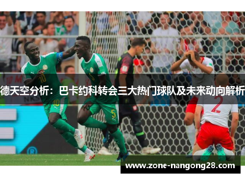 德天空分析：巴卡约科转会三大热门球队及未来动向解析