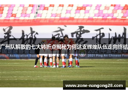 广州队解散的七大转折点揭秘为何这支辉煌队伍走向终结