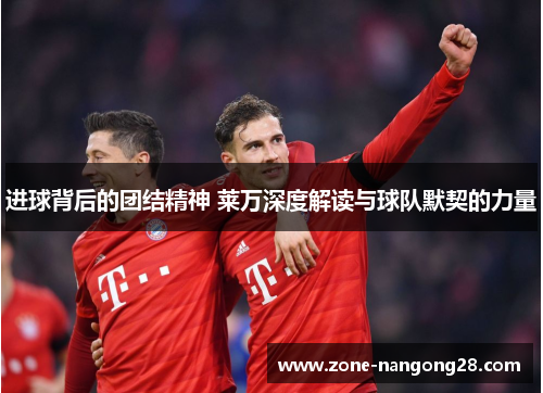 进球背后的团结精神 莱万深度解读与球队默契的力量