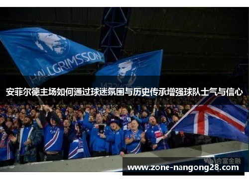 安菲尔德主场如何通过球迷氛围与历史传承增强球队士气与信心