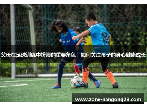 父母在足球训练中扮演的重要角色：如何关注孩子的身心健康成长