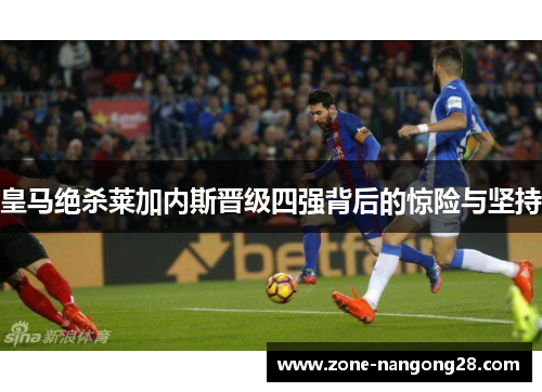 皇马绝杀莱加内斯晋级四强背后的惊险与坚持