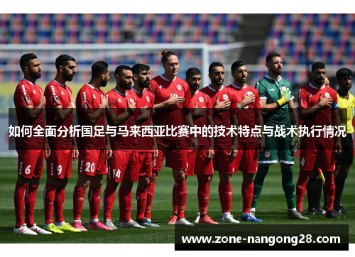 如何全面分析国足与马来西亚比赛中的技术特点与战术执行情况