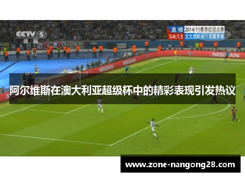 阿尔维斯在澳大利亚超级杯中的精彩表现引发热议