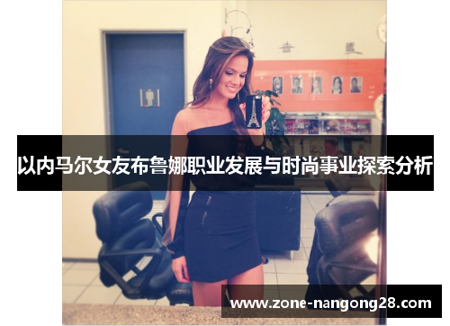 以内马尔女友布鲁娜职业发展与时尚事业探索分析