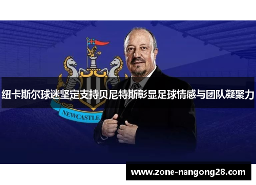 纽卡斯尔球迷坚定支持贝尼特斯彰显足球情感与团队凝聚力