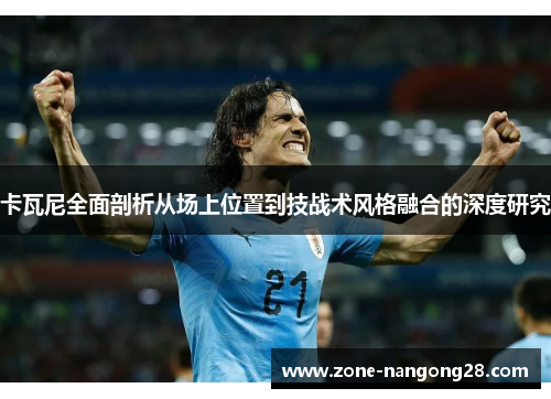 卡瓦尼全面剖析从场上位置到技战术风格融合的深度研究