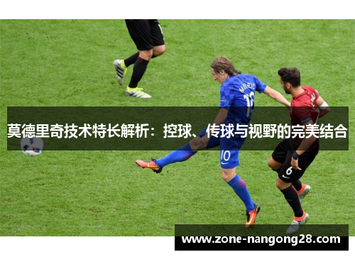 莫德里奇技术特长解析：控球、传球与视野的完美结合