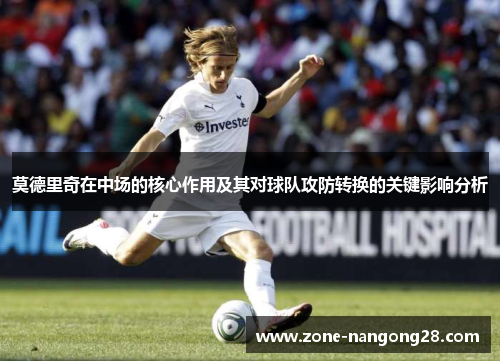 莫德里奇在中场的核心作用及其对球队攻防转换的关键影响分析