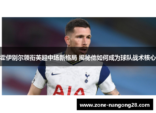 霍伊别尔领衔英超中场新格局 揭秘他如何成为球队战术核心